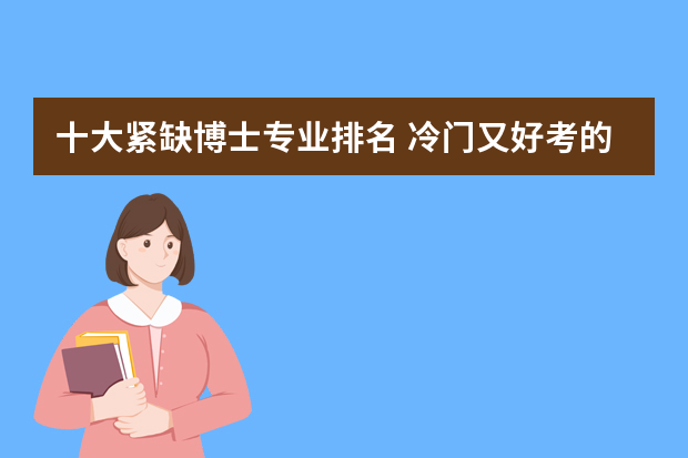 十大紧缺博士专业排名 冷门又好考的博士专业